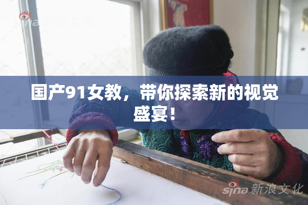 国产91女教，带你探索新的视觉盛宴！