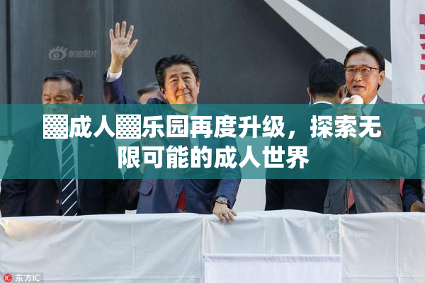 ▓成人▓乐园再度升级，探索无限可能的成人世界