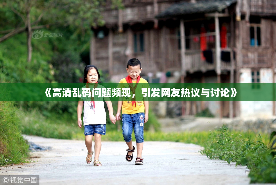 《高清乱码问题频现，引发网友热议与讨论》