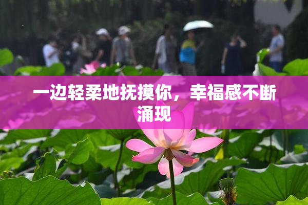 一边轻柔地抚摸你，幸福感不断涌现