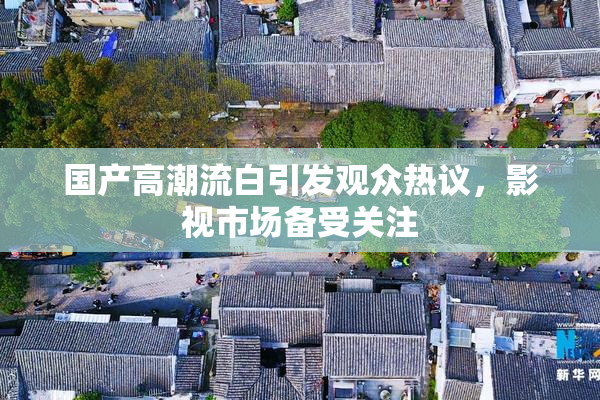 国产高潮流白引发观众热议，影视市场备受关注