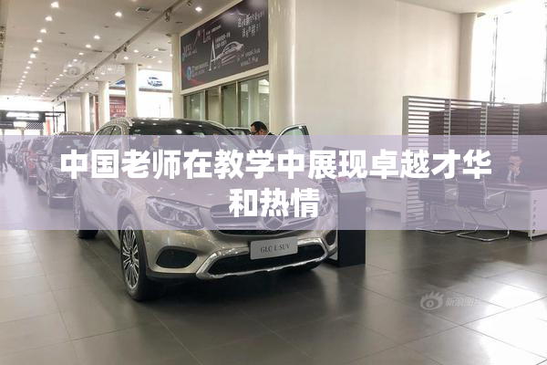 中国老师在教学中展现卓越才华和热情