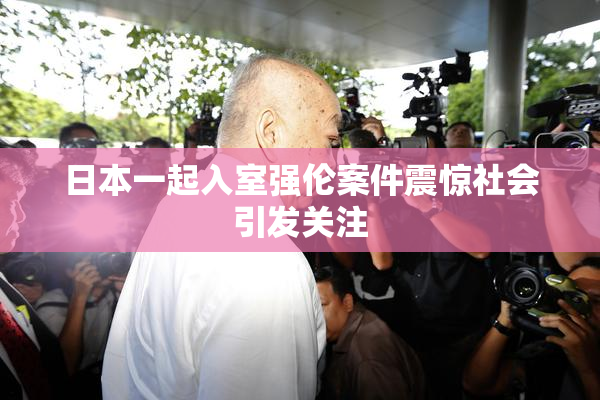 日本一起入室强伦案件震惊社会引发关注