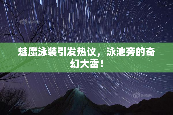魅魔泳装引发热议，泳池旁的奇幻大雷！