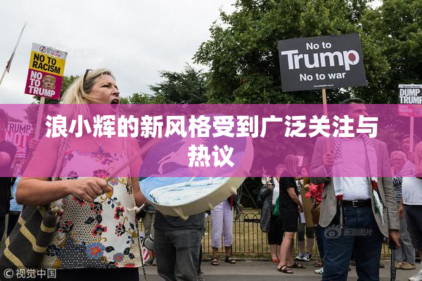 浪小辉的新风格受到广泛关注与热议