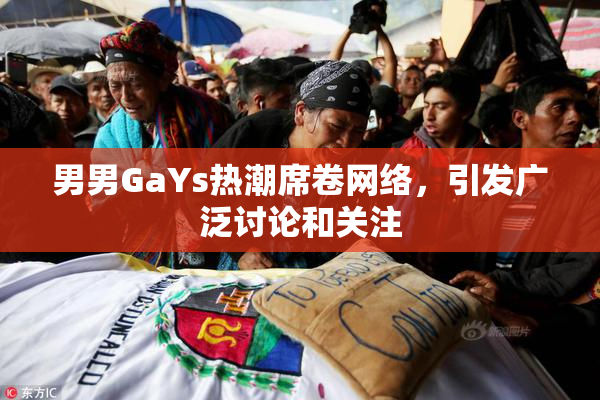 男男GaYs热潮席卷网络，引发广泛讨论和关注