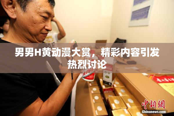 男男H黄动漫大赏，精彩内容引发热烈讨论