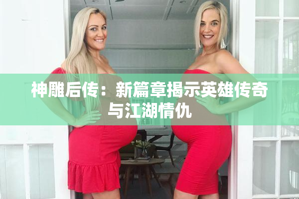 神雕后传：新篇章揭示英雄传奇与江湖情仇