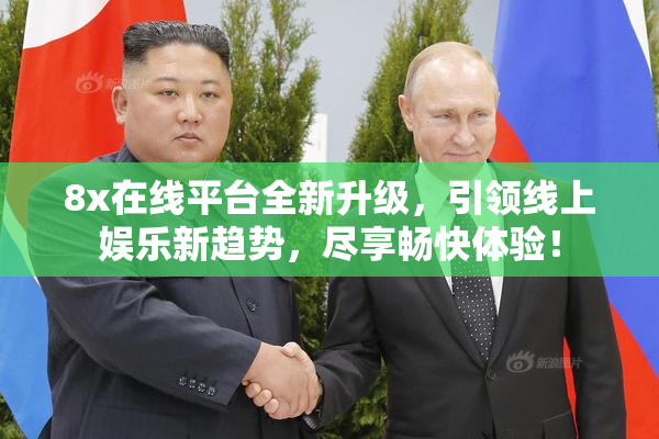 8x在线平台全新升级，引领线上娱乐新趋势，尽享畅快体验！