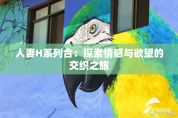 人妻H系列合：探索情感与欲望的交织之旅