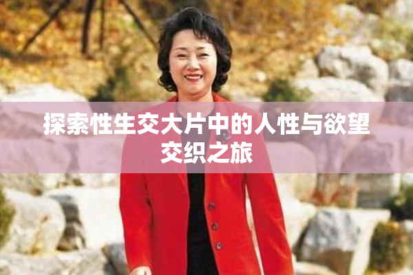 探索性生交大片中的人性与欲望交织之旅