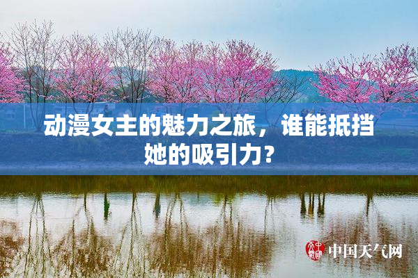 动漫女主的魅力之旅，谁能抵挡她的吸引力？