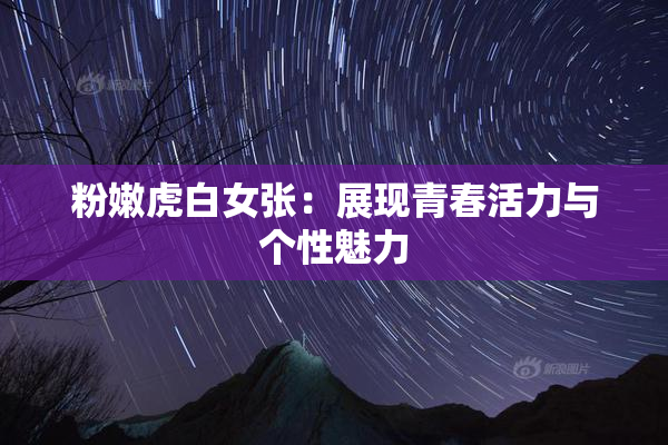 粉嫩虎白女张：展现青春活力与个性魅力