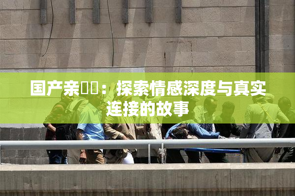 国产亲妺妺：探索情感深度与真实连接的故事