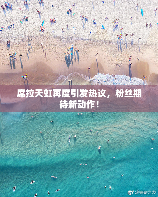 席拉天虹再度引发热议，粉丝期待新动作！