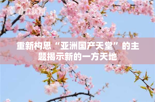 重新构思“亚洲国产天堂”的主题揭示新的一方天地