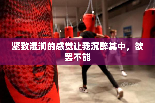 紧致湿润的感觉让我沉醉其中，欲罢不能