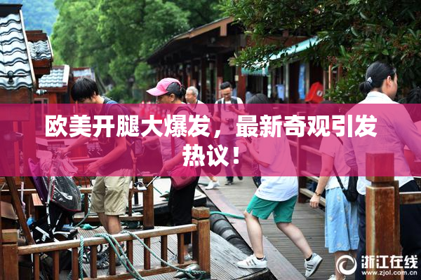 欧美开腿大爆发，最新奇观引发热议！