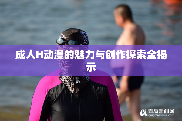 成人H动漫的魅力与创作探索全揭示