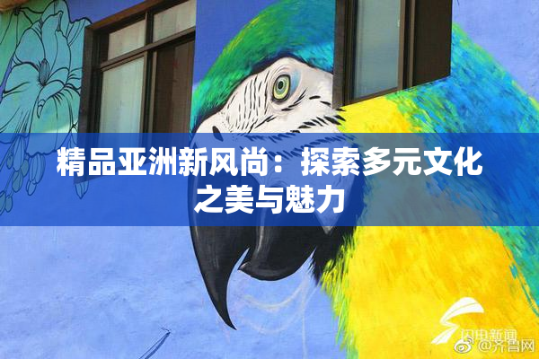 精品亚洲新风尚：探索多元文化之美与魅力