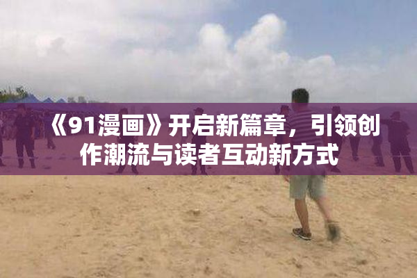 《91漫画》开启新篇章，引领创作潮流与读者互动新方式