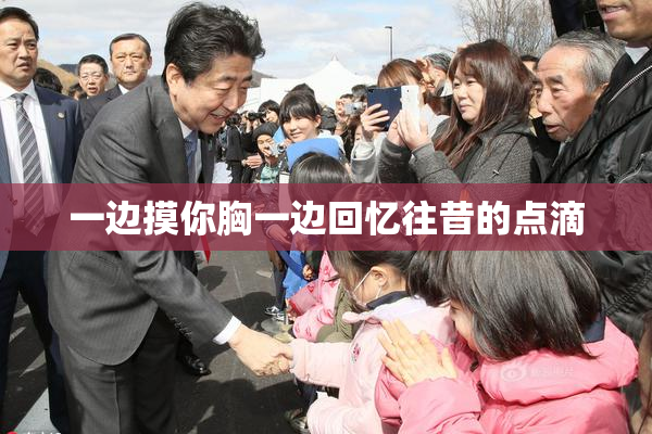 一边摸你胸一边回忆往昔的点滴