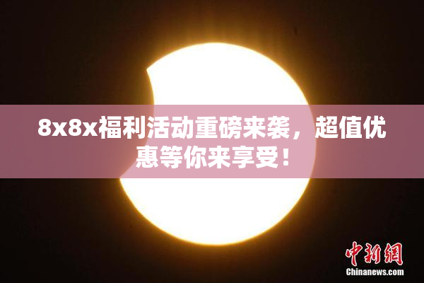 8x8x福利活动重磅来袭，超值优惠等你来享受！