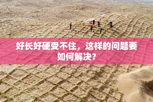 好长好硬受不住，这样的问题要如何解决？