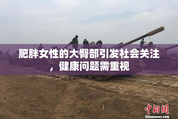肥胖女性的大臀部引发社会关注，健康问题需重视