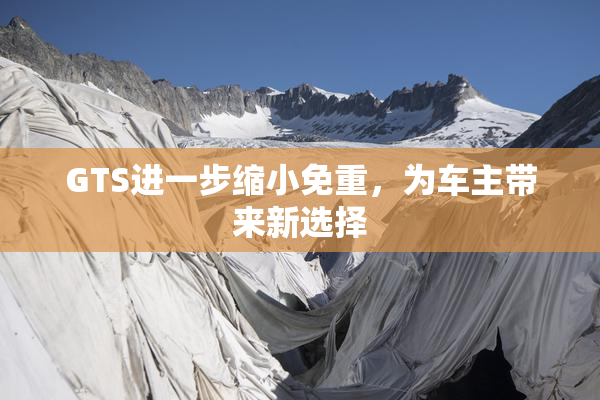 GTS进一步缩小免重，为车主带来新选择