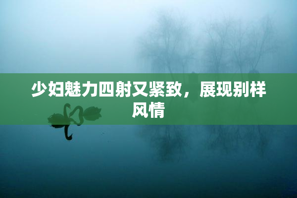 少妇魅力四射又紧致，展现别样风情