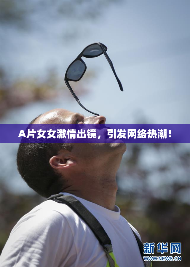 A片女女激情出镜，引发网络热潮！