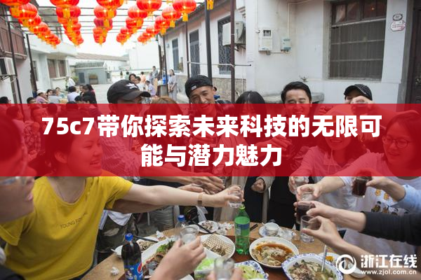 75c7带你探索未来科技的无限可能与潜力魅力