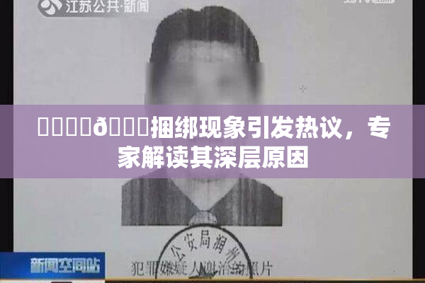 ❌‌❌‌🔞捆绑现象引发热议，专家解读其深层原因