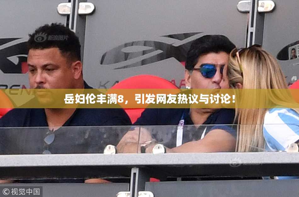 岳妇伦丰满8，引发网友热议与讨论！