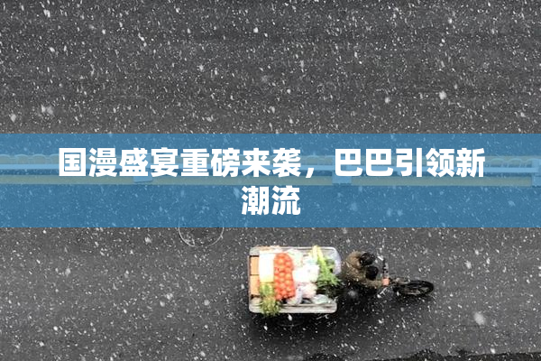 国漫盛宴重磅来袭，巴巴引领新潮流