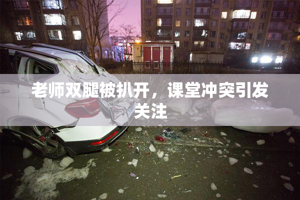 老师双腿被扒开，课堂冲突引发关注
