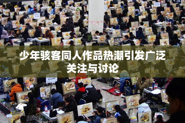 少年骇客同人作品热潮引发广泛关注与讨论