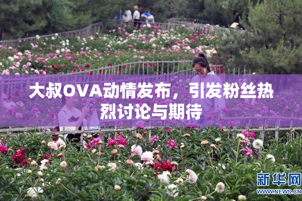 大叔OVA动情发布，引发粉丝热烈讨论与期待
