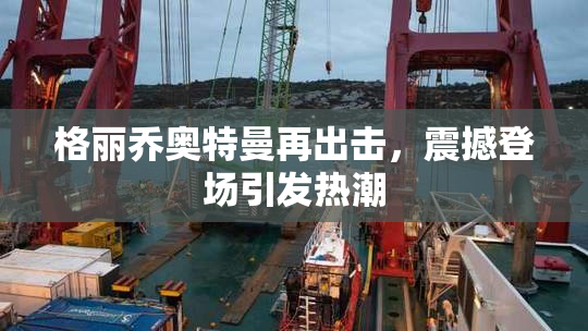 格丽乔奥特曼再出击，震撼登场引发热潮