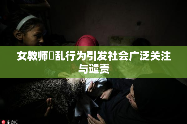 女教师婬乱行为引发社会广泛关注与谴责