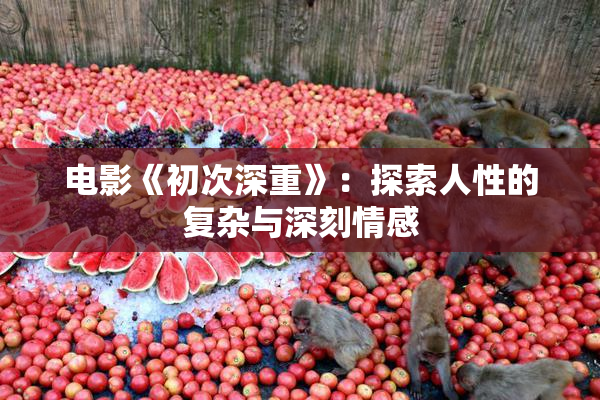 电影《初次深重》：探索人性的复杂与深刻情感