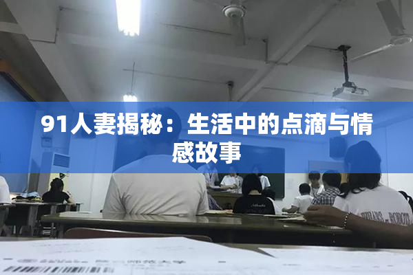 91人妻揭秘：生活中的点滴与情感故事