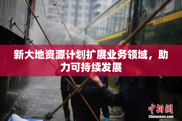 新大地资源计划扩展业务领域，助力可持续发展