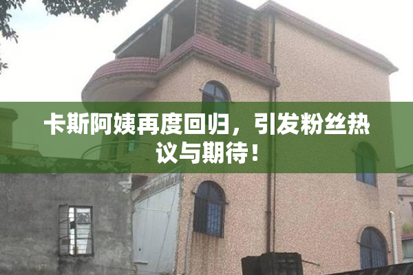 卡斯阿姨再度回归，引发粉丝热议与期待！