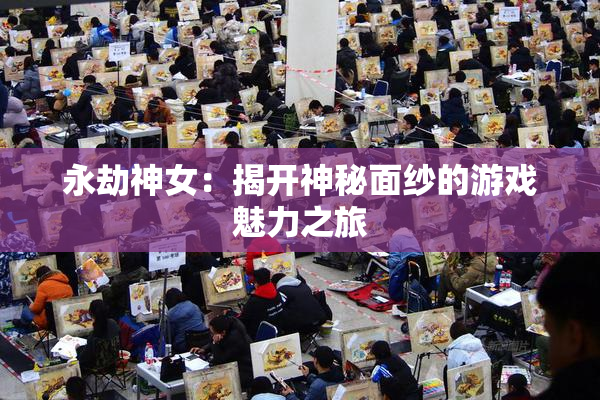 永劫神女：揭开神秘面纱的游戏魅力之旅