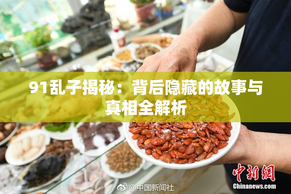 91乱子揭秘：背后隐藏的故事与真相全解析