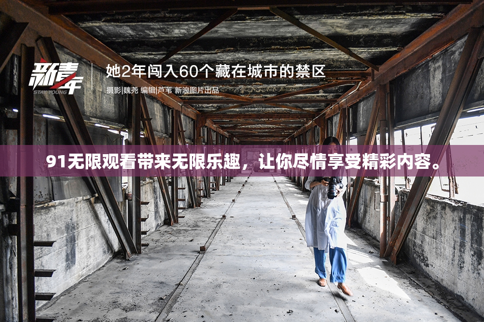 91无限观看带来无限乐趣，让你尽情享受精彩内容。