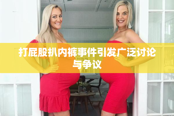 打屁股扒内裤事件引发广泛讨论与争议