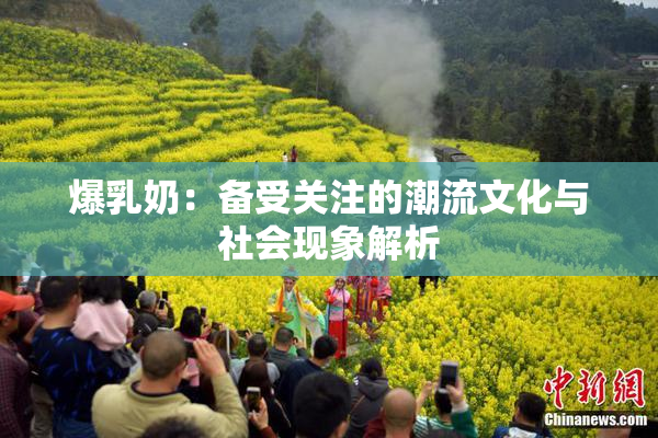 爆乳奶：备受关注的潮流文化与社会现象解析